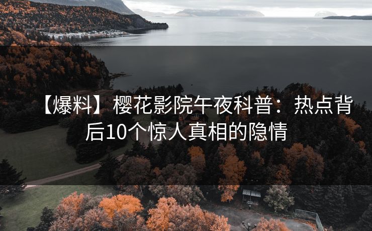 【爆料】樱花影院午夜科普：热点背后10个惊人真相的隐情