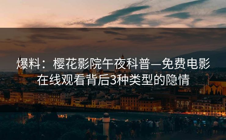 爆料：樱花影院午夜科普—免费电影在线观看背后3种类型的隐情