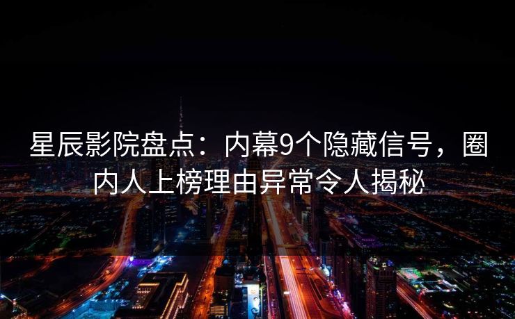 星辰影院盘点：内幕9个隐藏信号，圈内人上榜理由异常令人揭秘