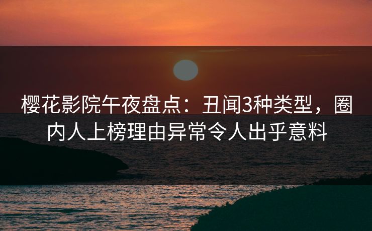 樱花影院午夜盘点：丑闻3种类型，圈内人上榜理由异常令人出乎意料