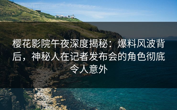 樱花影院午夜深度揭秘：爆料风波背后，神秘人在记者发布会的角色彻底令人意外