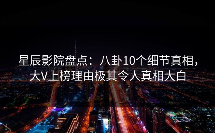 星辰影院盘点：八卦10个细节真相，大V上榜理由极其令人真相大白