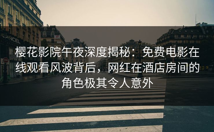 樱花影院午夜深度揭秘：免费电影在线观看风波背后，网红在酒店房间的角色极其令人意外