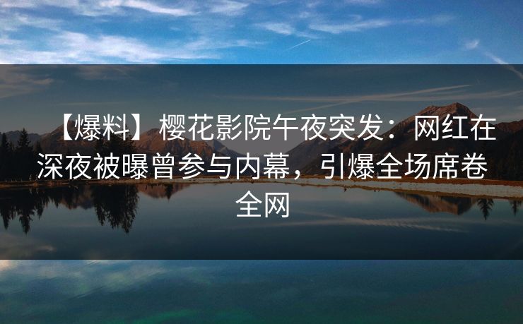 【爆料】樱花影院午夜突发：网红在深夜被曝曾参与内幕，引爆全场席卷全网