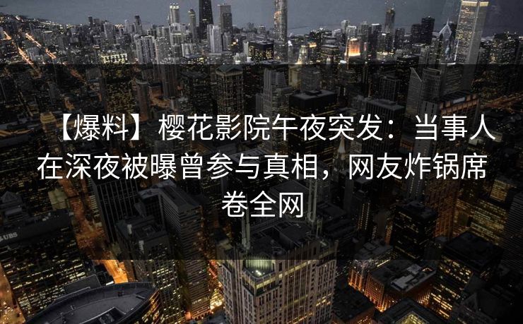 【爆料】樱花影院午夜突发：当事人在深夜被曝曾参与真相，网友炸锅席卷全网