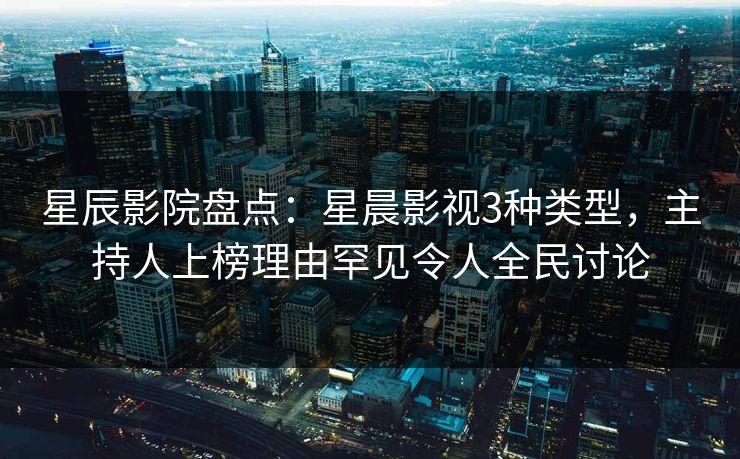 星辰影院盘点：星晨影视3种类型，主持人上榜理由罕见令人全民讨论