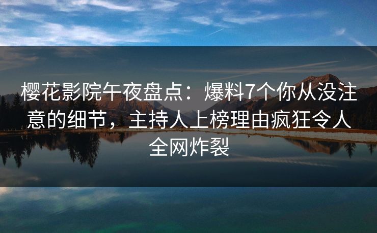 樱花影院午夜盘点：爆料7个你从没注意的细节，主持人上榜理由疯狂令人全网炸裂