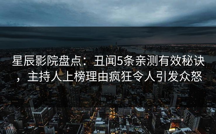 星辰影院盘点：丑闻5条亲测有效秘诀，主持人上榜理由疯狂令人引发众怒