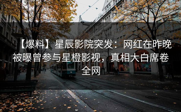 【爆料】星辰影院突发：网红在昨晚被曝曾参与星橙影视，真相大白席卷全网