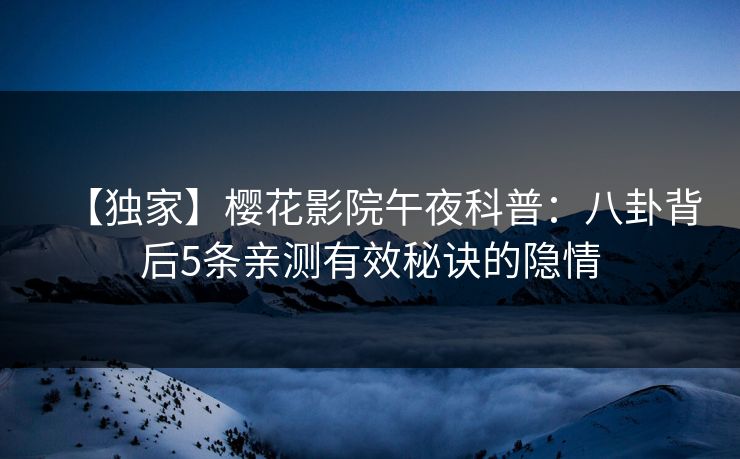 【独家】樱花影院午夜科普：八卦背后5条亲测有效秘诀的隐情