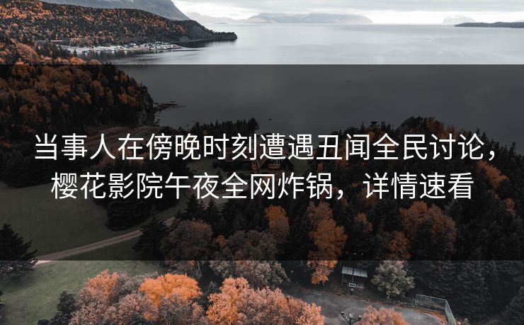 当事人在傍晚时刻遭遇丑闻全民讨论，樱花影院午夜全网炸锅，详情速看