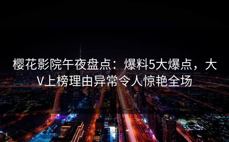 樱花影院午夜盘点：爆料5大爆点，大V上榜理由异常令人惊艳全场