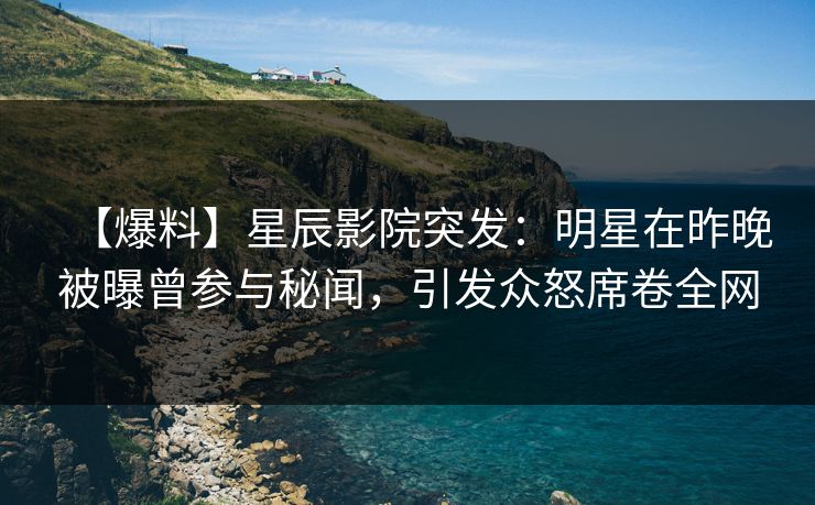 【爆料】星辰影院突发：明星在昨晚被曝曾参与秘闻，引发众怒席卷全网
