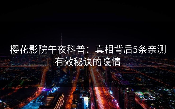 樱花影院午夜科普：真相背后5条亲测有效秘诀的隐情