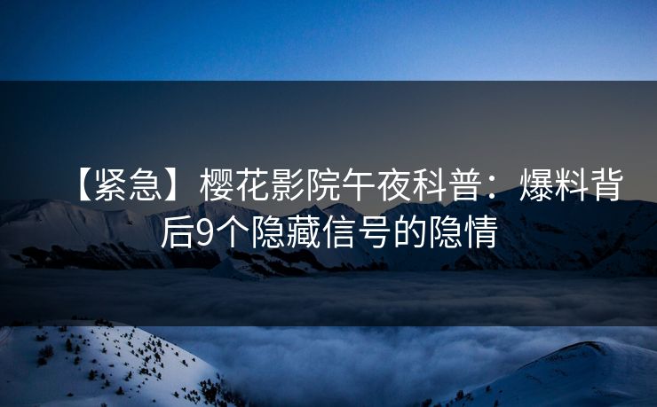 【紧急】樱花影院午夜科普：爆料背后9个隐藏信号的隐情