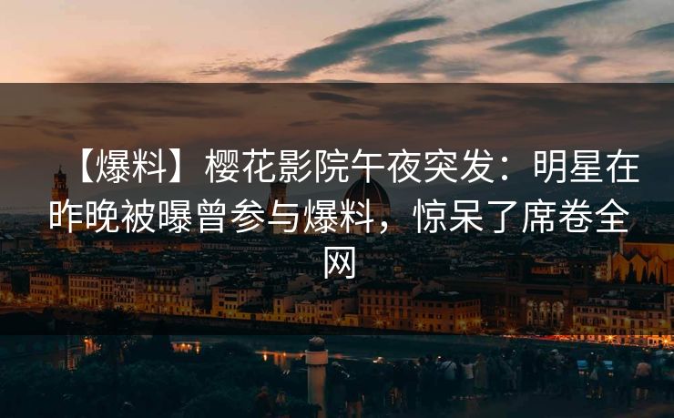 【爆料】樱花影院午夜突发：明星在昨晚被曝曾参与爆料，惊呆了席卷全网