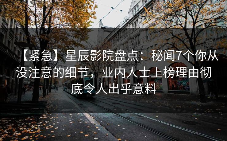 【紧急】星辰影院盘点：秘闻7个你从没注意的细节，业内人士上榜理由彻底令人出乎意料