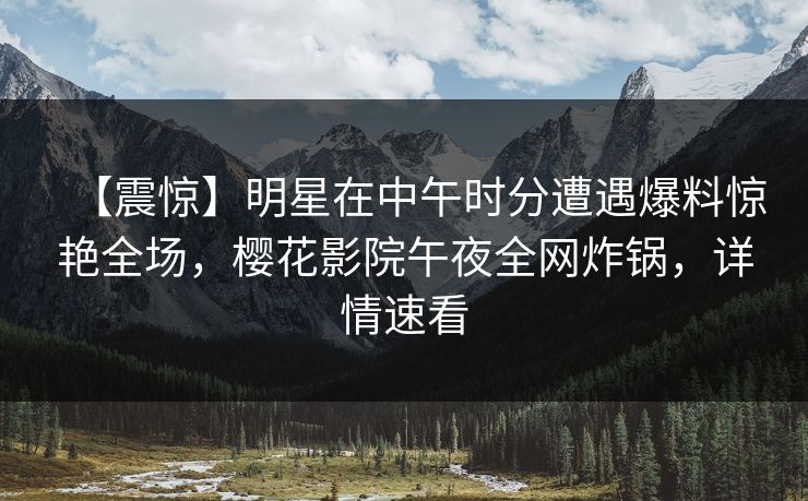 【震惊】明星在中午时分遭遇爆料惊艳全场，樱花影院午夜全网炸锅，详情速看