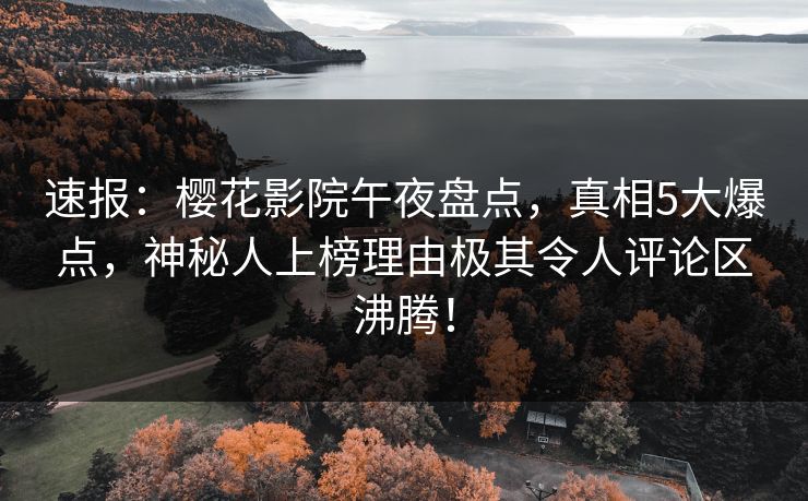速报：樱花影院午夜盘点，真相5大爆点，神秘人上榜理由极其令人评论区沸腾！