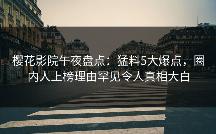 樱花影院午夜盘点：猛料5大爆点，圈内人上榜理由罕见令人真相大白