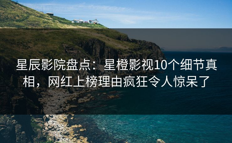 星辰影院盘点：星橙影视10个细节真相，网红上榜理由疯狂令人惊呆了