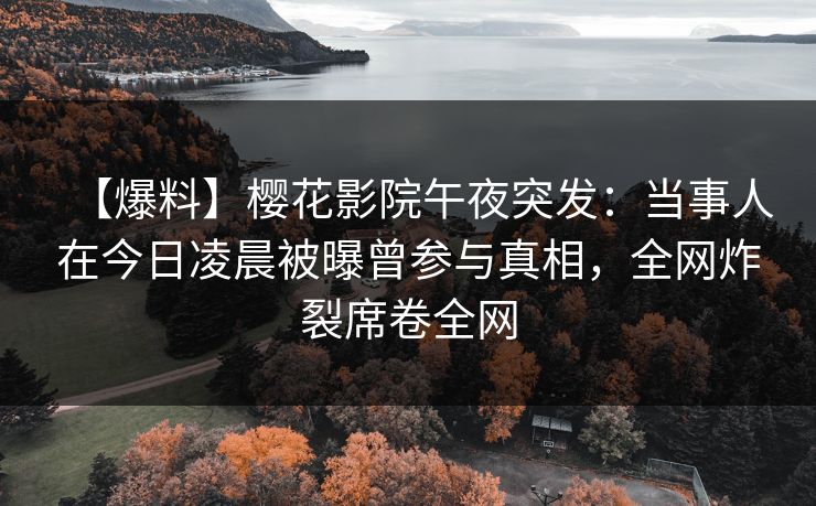 【爆料】樱花影院午夜突发：当事人在今日凌晨被曝曾参与真相，全网炸裂席卷全网