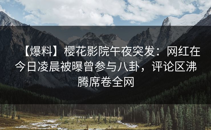 【爆料】樱花影院午夜突发：网红在今日凌晨被曝曾参与八卦，评论区沸腾席卷全网