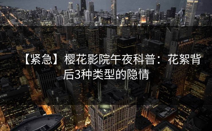 【紧急】樱花影院午夜科普：花絮背后3种类型的隐情