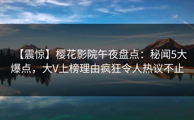 【震惊】樱花影院午夜盘点：秘闻5大爆点，大V上榜理由疯狂令人热议不止