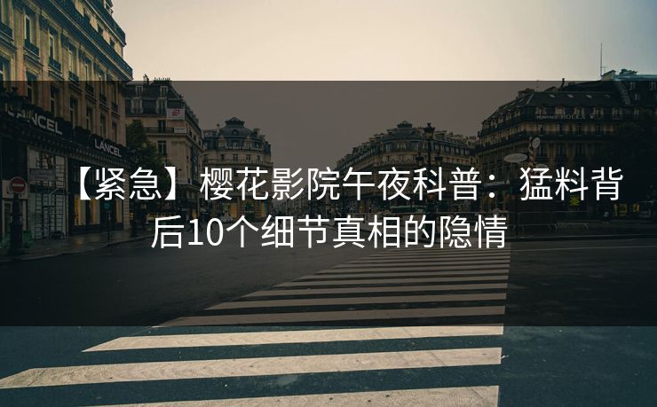 【紧急】樱花影院午夜科普：猛料背后10个细节真相的隐情