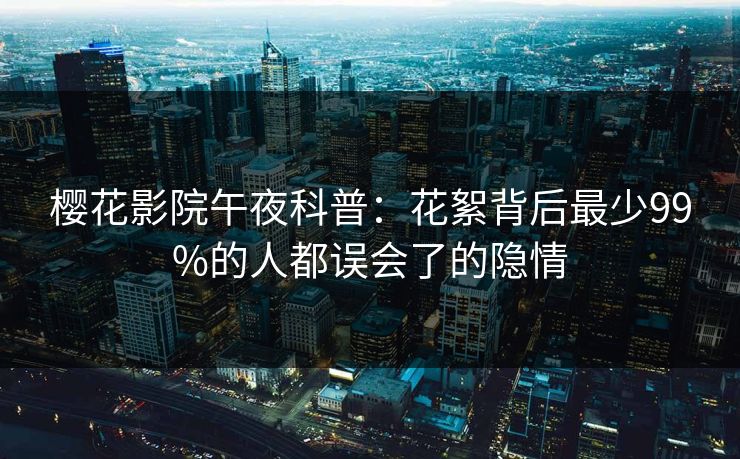 樱花影院午夜科普：花絮背后最少99%的人都误会了的隐情