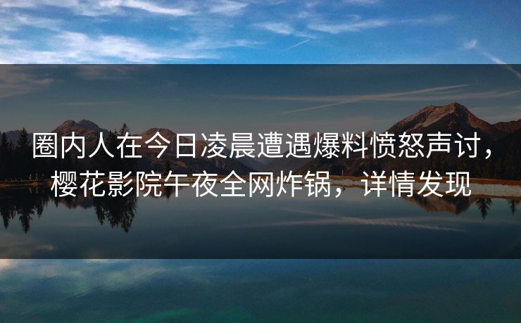 圈内人在今日凌晨遭遇爆料愤怒声讨，樱花影院午夜全网炸锅，详情发现