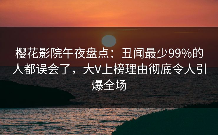 樱花影院午夜盘点：丑闻最少99%的人都误会了，大V上榜理由彻底令人引爆全场