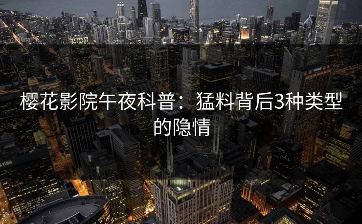 樱花影院午夜科普：猛料背后3种类型的隐情