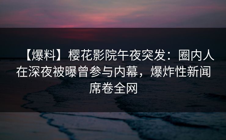 【爆料】樱花影院午夜突发：圈内人在深夜被曝曾参与内幕，爆炸性新闻席卷全网