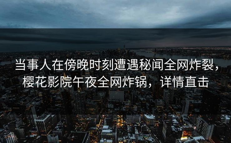 当事人在傍晚时刻遭遇秘闻全网炸裂，樱花影院午夜全网炸锅，详情直击