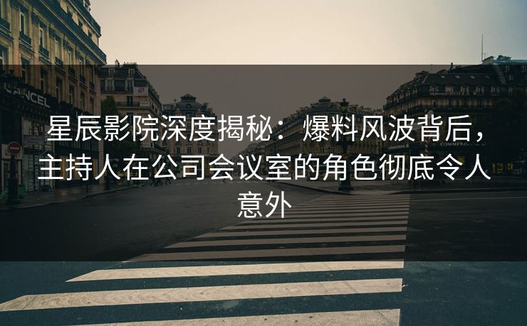 星辰影院深度揭秘：爆料风波背后，主持人在公司会议室的角色彻底令人意外