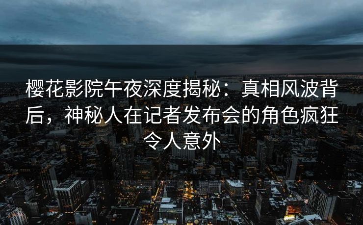 樱花影院午夜深度揭秘：真相风波背后，神秘人在记者发布会的角色疯狂令人意外