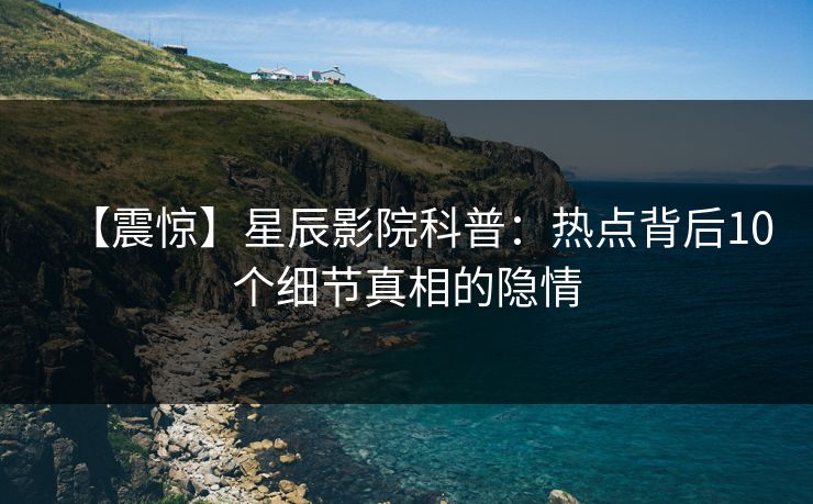 【震惊】星辰影院科普：热点背后10个细节真相的隐情