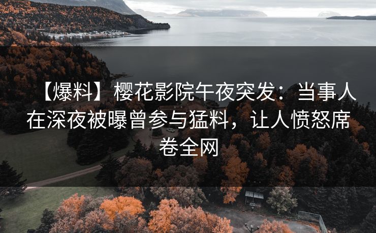 【爆料】樱花影院午夜突发：当事人在深夜被曝曾参与猛料，让人愤怒席卷全网