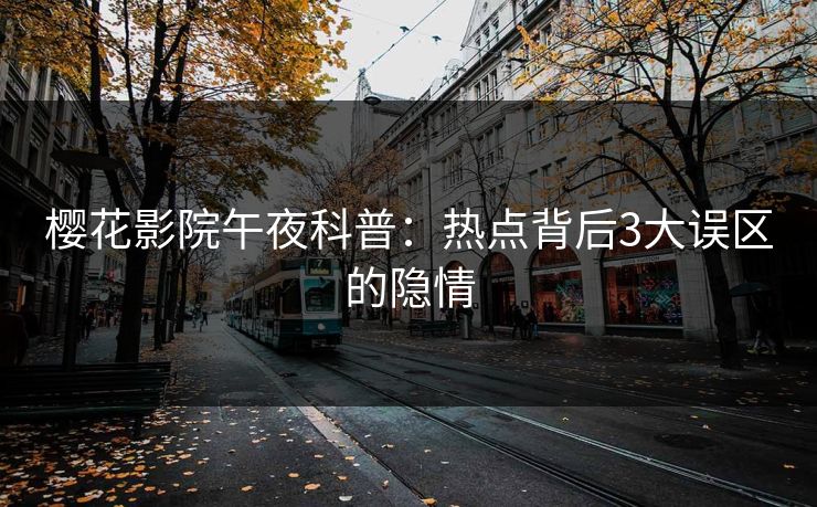 樱花影院午夜科普：热点背后3大误区的隐情
