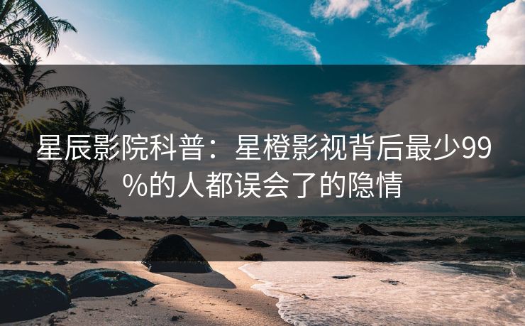 星辰影院科普：星橙影视背后最少99%的人都误会了的隐情