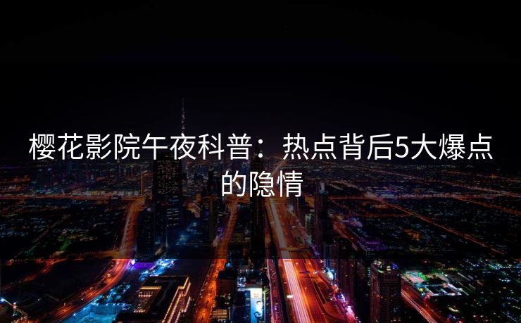 樱花影院午夜科普：热点背后5大爆点的隐情