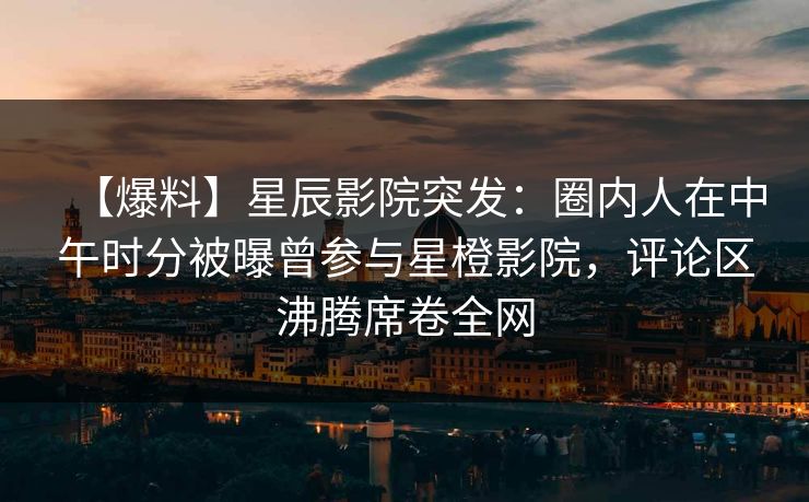 【爆料】星辰影院突发：圈内人在中午时分被曝曾参与星橙影院，评论区沸腾席卷全网