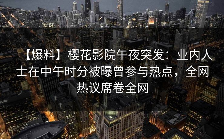 【爆料】樱花影院午夜突发：业内人士在中午时分被曝曾参与热点，全网热议席卷全网