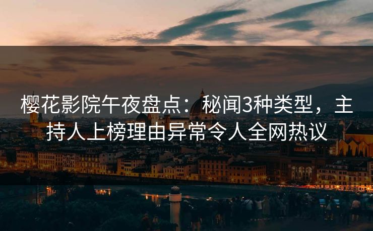 樱花影院午夜盘点：秘闻3种类型，主持人上榜理由异常令人全网热议