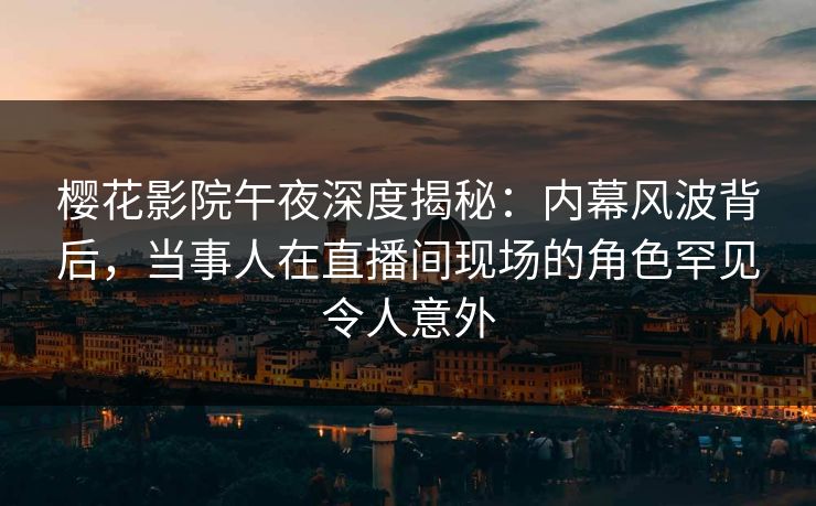 樱花影院午夜深度揭秘：内幕风波背后，当事人在直播间现场的角色罕见令人意外
