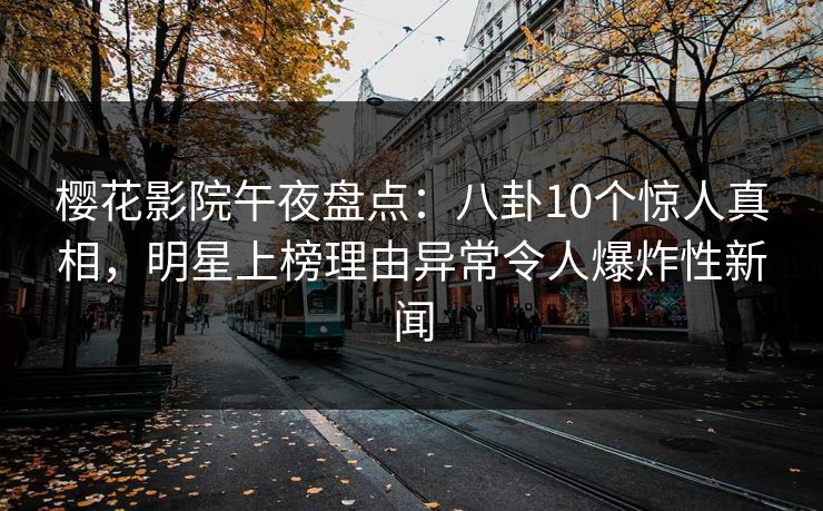 樱花影院午夜盘点：八卦10个惊人真相，明星上榜理由异常令人爆炸性新闻