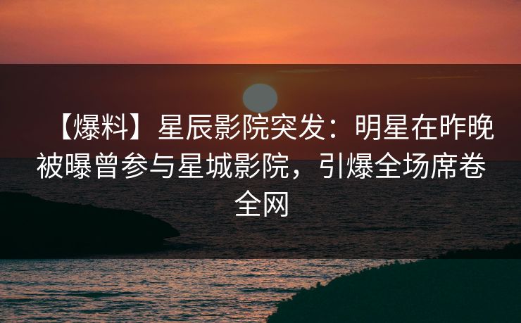 【爆料】星辰影院突发：明星在昨晚被曝曾参与星城影院，引爆全场席卷全网
