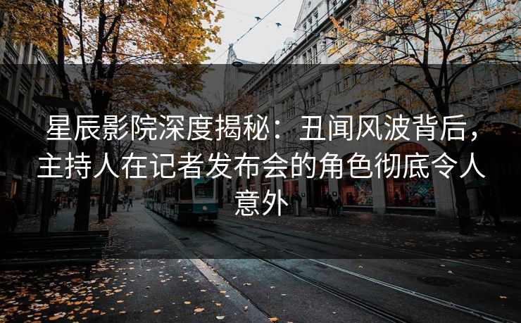 星辰影院深度揭秘：丑闻风波背后，主持人在记者发布会的角色彻底令人意外